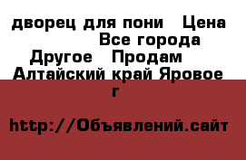 дворец для пони › Цена ­ 2 500 - Все города Другое » Продам   . Алтайский край,Яровое г.